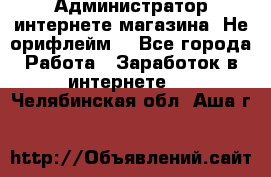 Администратор интернете магазина. Не орифлейм. - Все города Работа » Заработок в интернете   . Челябинская обл.,Аша г.